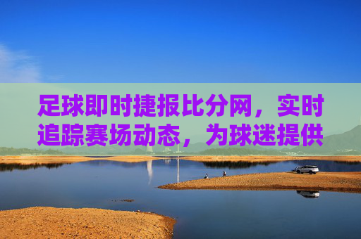 足球即时捷报比分网,实时追踪赛场动态,为球迷提供全方位赛事资讯与比分更新,足球即时捷报比分网,实时追踪赛场动态,提供全方位赛事资讯与比分更新