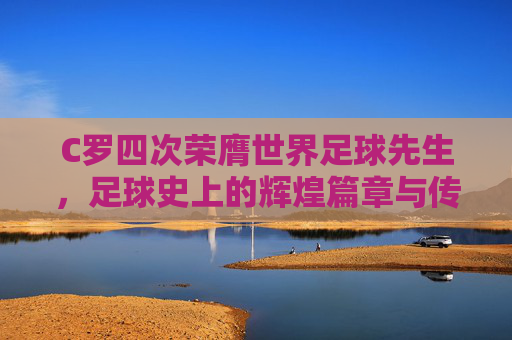 C罗四次荣膺世界足球先生，足球史上的辉煌篇章与传奇诠释，四次荣膺世界足球先生，C罗的辉煌篇章与传奇诠释