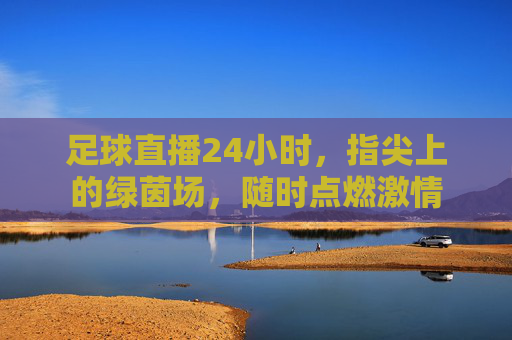 足球直播24小时,指尖上的绿茵场,随时点燃激情