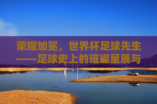 荣耀加冕，世界杯足球先生——足球史上的璀璨星辰与时代印记