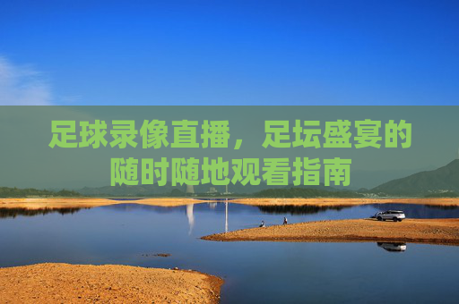 足球录像直播，足坛盛宴的随时随地观看指南