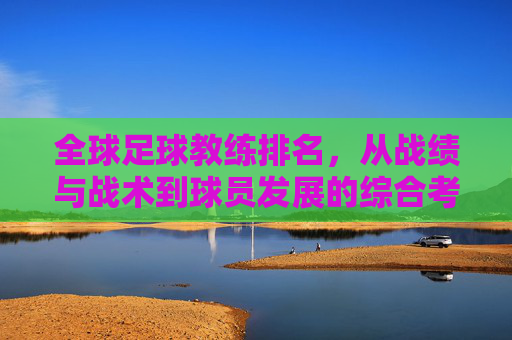 全球足球教练排名,从战绩与战术到球员发展的综合考量