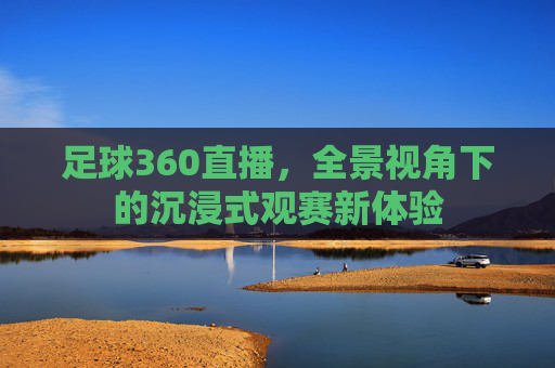 足球360直播，全景视角下的沉浸式观赛新体验