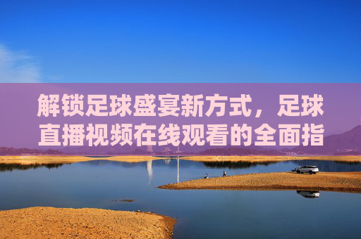 解锁足球盛宴新方式，足球直播视频在线观看的全面指南