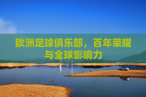 欧洲足球俱乐部,百年荣耀与全球影响力