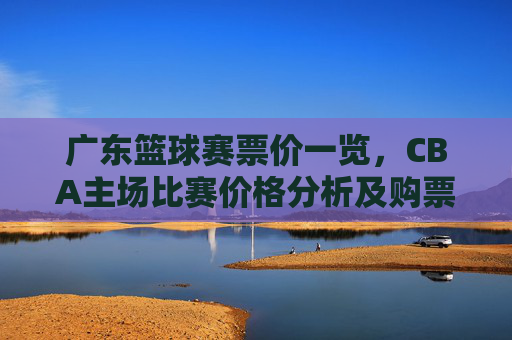 广东篮球赛票价一览,CBA主场比赛价格分析及购票指南