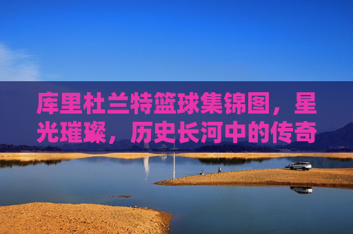 库里杜兰特篮球集锦图,星光璀璨,历史长河中的传奇对决与并肩同行,库里杜兰特篮球集锦,星光璀璨,历史对决与并肩同行
