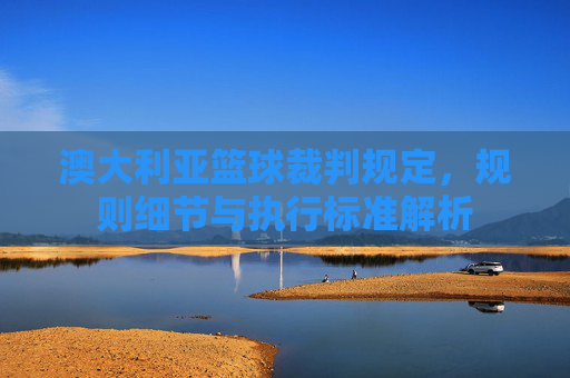 澳大利亚篮球裁判规定，规则细节与执行标准解析