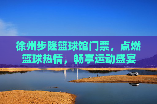 徐州步隆篮球馆门票,点燃篮球热情,畅享运动盛宴