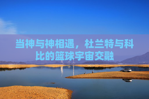 当神与神相遇,杜兰特与科比的篮球宇宙交融