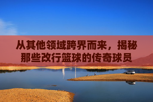 从其他领域跨界而来，揭秘那些改行篮球的传奇球员