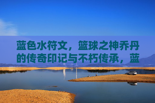 蓝色水符文，篮球之神乔丹的传奇印记与不朽传承，蓝色水符文，篮球之神乔丹的传奇印记与不朽传承