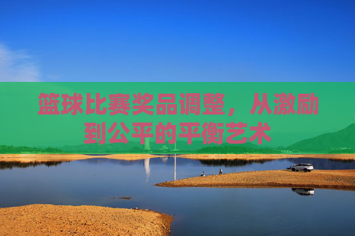 篮球比赛奖品调整,从激励到公平的平衡艺术