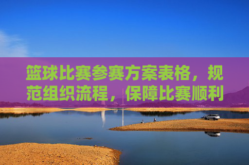篮球比赛参赛方案表格，规范组织流程，保障比赛顺利进行的核心工具，篮球比赛参赛方案表格，规范组织流程，保障比赛顺利进行的核心工具