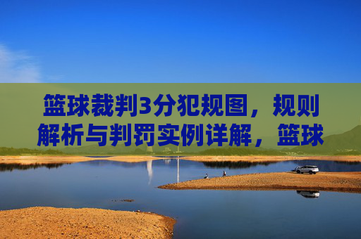 篮球裁判3分犯规图，规则解析与判罚实例详解，篮球裁判3分犯规图，规则解析与判罚实例详解