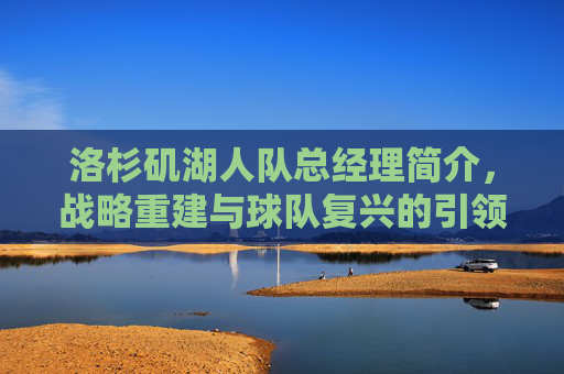 洛杉矶湖人队总经理简介，战略重建与球队复兴的引领者