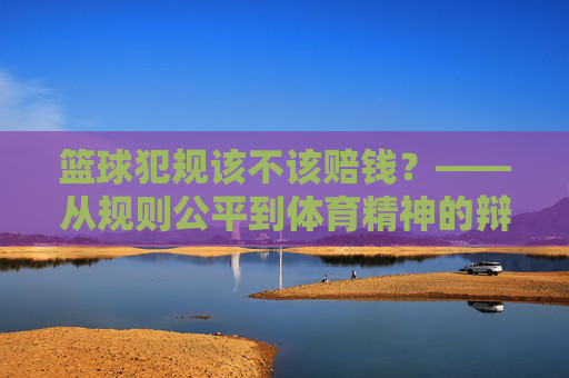 篮球犯规该不该赔钱？——从规则公平到体育精神的辩证思考，篮球犯规该不该赔钱？——从规则公平到体育精神的辩证思考