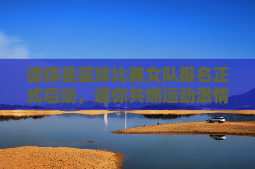 德保县篮球比赛女队报名正式启动,邀你共燃运动激情,绽放巾帼风采