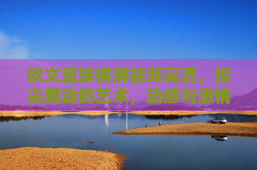 欧文篮球横屏视频高清,指尖舞动的艺术,动感与激情的视觉盛宴