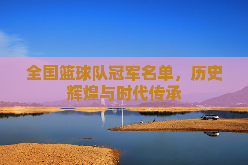 全国篮球队冠军名单，历史辉煌与时代传承