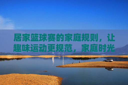 居家篮球赛的家庭规则,让趣味运动更规范,家庭时光更精彩