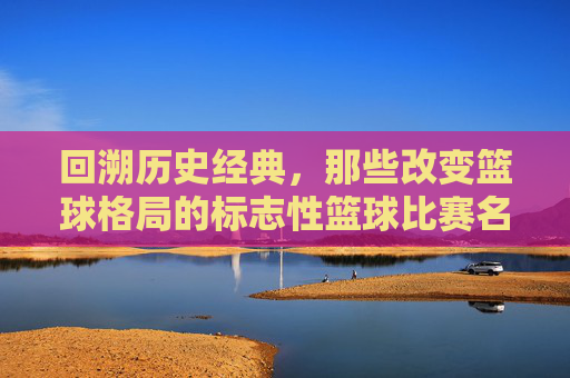 回溯历史经典,那些改变篮球格局的标志性篮球比赛名称
