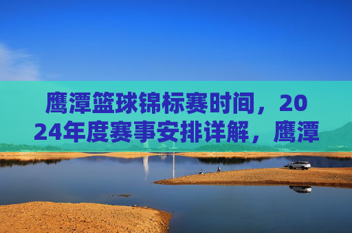 鹰潭篮球锦标赛时间，2024年度赛事安排详解，鹰潭篮球锦标赛时间及2024年度赛事安排详解