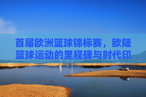 首届欧洲篮球锦标赛,欧陆篮球运动的里程碑与时代印记