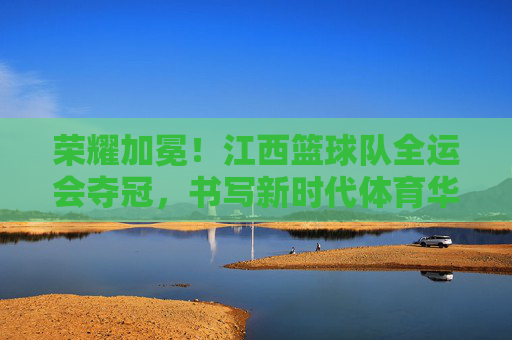 荣耀加冕!江西篮球队全运会夺冠,书写新时代体育华章,荣耀加冕!江西篮球队全运会夺冠,书写新时代体育华章