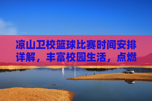 凉山卫校篮球比赛时间安排详解,丰富校园生活,点燃青春活力