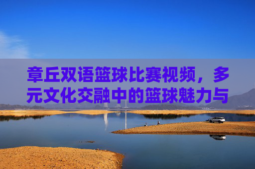 章丘双语篮球比赛视频,多元文化交融中的篮球魅力与团队精神,章丘双语篮球比赛,多元文化交融中的篮球魅力与团队精神