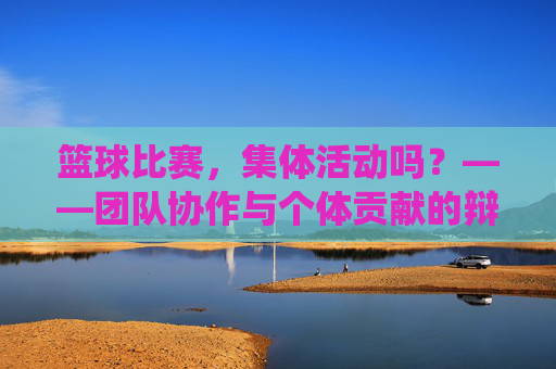 篮球比赛,集体活动吗?——团队协作与个体贡献的辩证统一