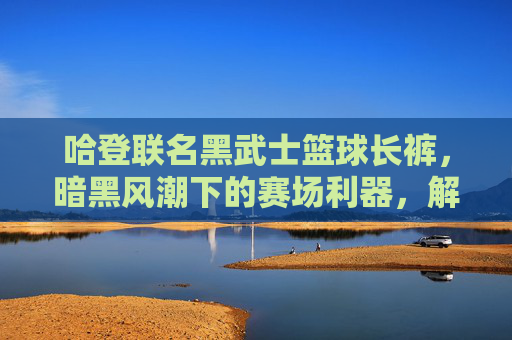 哈登联名黑武士篮球长裤,暗黑风潮下的赛场利器,解锁你的篮球气场