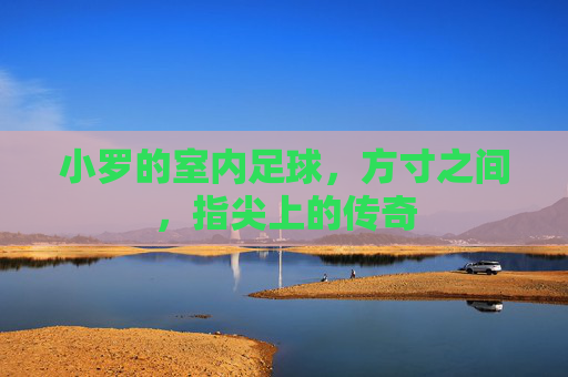 小罗的室内足球，方寸之间，指尖上的传奇