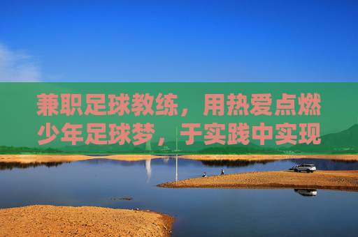 兼职足球教练,用热爱点燃少年足球梦,于实践中实现自我价值,兼职足球教练,用热爱点燃少年足球梦,于实践中实现自我价值