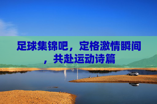 足球集锦吧，定格激情瞬间，共赴运动诗篇