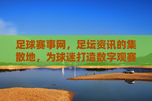 足球赛事网，足坛资讯的集散地，为球迷打造数字观赛体验，足球赛事网，足坛资讯集散地，为球迷打造数字观赛体验