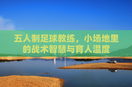 五人制足球教练，小场地里的战术智慧与育人温度