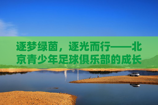 逐梦绿茵，逐光而行——北京青少年足球俱乐部的成长与担当，逐梦绿茵，逐光而行——北京青少年足球俱乐部的成长与担当