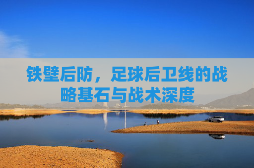 铁壁后防，足球后卫线的战略基石与战术深度
