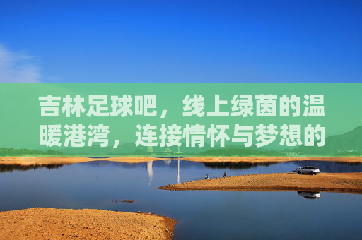 吉林足球吧,线上绿茵的温暖港湾,连接情怀与梦想的数字社区,吉林足球吧,线上绿茵的温暖港湾,连接情怀与梦想的数字社区