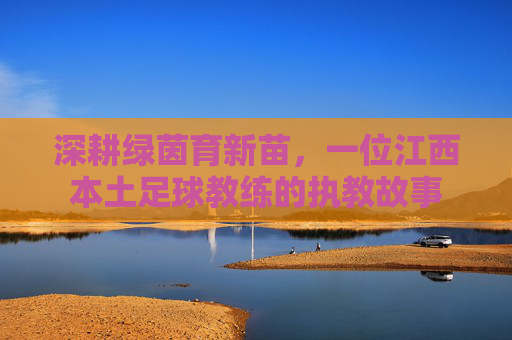 深耕绿茵育新苗,一位江西本土足球教练的执教故事