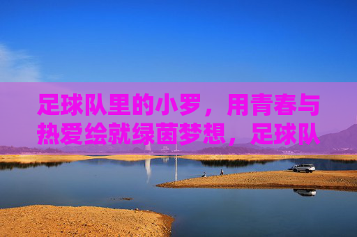 足球队里的小罗，用青春与热爱绘就绿茵梦想，足球队里的小罗，用青春与热爱绘就绿茵梦想