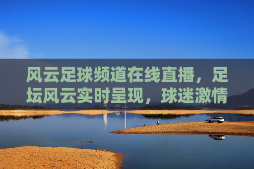 风云足球频道在线直播，足坛风云实时呈现，球迷激情不缺席