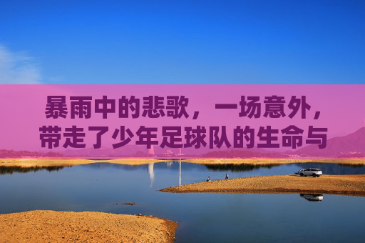 暴雨中的悲歌,一场意外,带走了少年足球队的生命与梦想