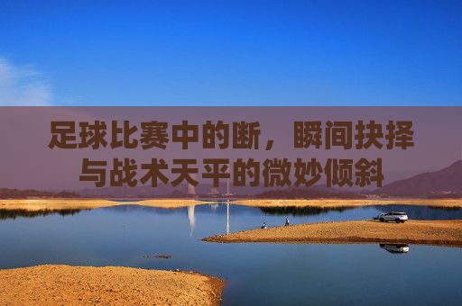 足球比赛中的断,瞬间抉择与战术天平的微妙倾斜
