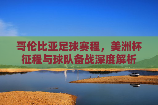 哥伦比亚足球赛程，美洲杯征程与球队备战深度解析