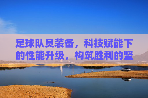 足球队员装备,科技赋能下的性能升级,构筑胜利的坚实基石