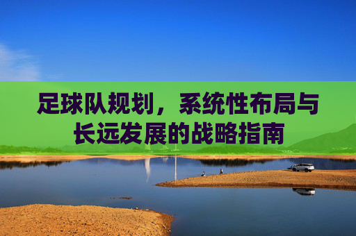 足球队规划，系统性布局与长远发展的战略指南