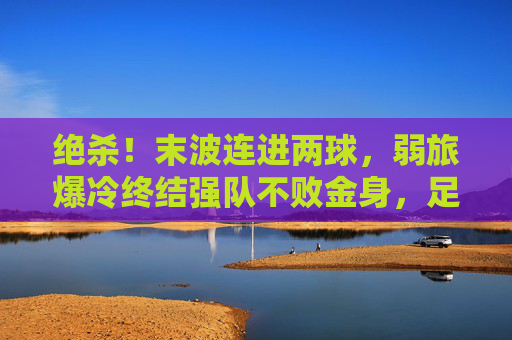 绝杀!末波连进两球,弱旅爆冷终结强队不败金身,足球赛场逆转的极致魅力